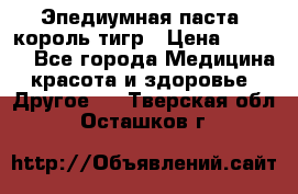 Эпедиумная паста, король тигр › Цена ­ 1 500 - Все города Медицина, красота и здоровье » Другое   . Тверская обл.,Осташков г.